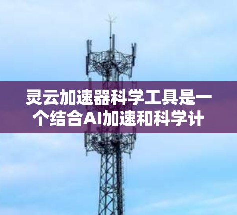 灵云加速器科学工具是一个结合AI加速和科学计算的云服务工具，旨在提升AI训练和科学计算的效率。以下是对该工具的详细分析
