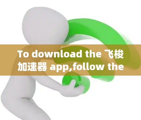 To download the 飞梭加速器 app,follow these organized steps to ensure a safe and legal process: