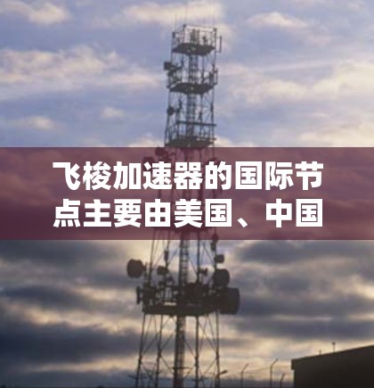 飞梭加速器的国际节点主要由美国、中国、日本以及一些国际组织和机构提供技术支持和供应。这些节点包括