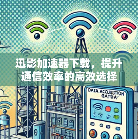 迅影加速器下载，提升通信效率的高效选择