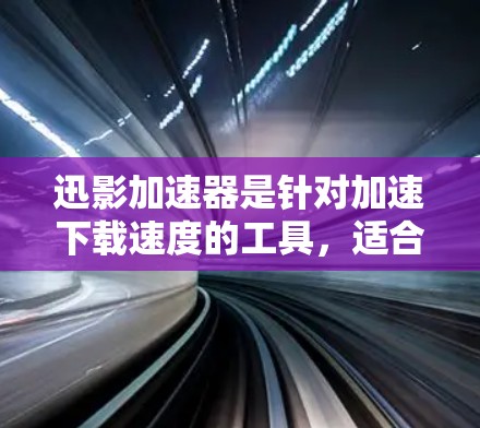 迅影加速器是针对加速下载速度的工具，适合需要快速获取资源的用户。以下是使用迅影加速器的简单步骤