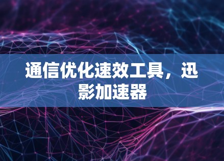 通信优化速效工具，迅影加速器