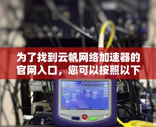 为了找到云帆网络加速器的官网入口，您可以按照以下步骤操作