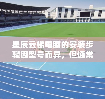 星辰云梯电脑的安装步骤因型号而异，但通常适用于笔记本电脑。以下是一般的安装步骤，假设你正在安装星辰云梯的笔记本电脑