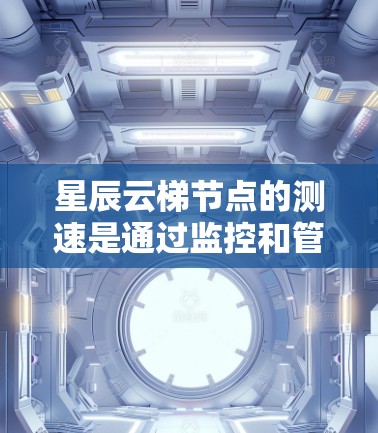 星辰云梯节点的测速是通过监控和管理云服务的性能来评估其可用性和可靠性。以下是一个清晰的步骤指南，帮助您进行星辰云梯节点的测速