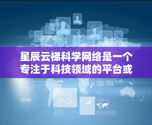 星辰云梯科学网络是一个专注于科技领域的平台或服务，旨在通过云平台和科学手段进行数据共享、研究和应用。以下是一些可能涉及星辰云梯科学网络的信息和细节