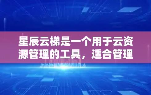 星辰云梯是一个用于云资源管理的工具，适合管理云服务器、云存储、云文件服务等。以下是详细介绍星辰云梯的使用教程
