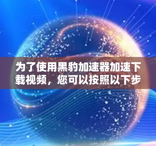 为了使用黑豹加速器加速下载视频，您可以按照以下步骤操作