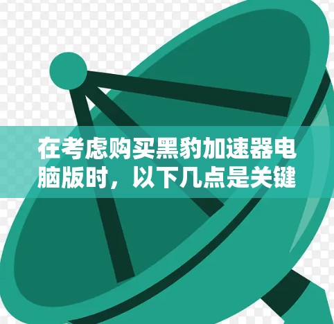 在考虑购买黑豹加速器电脑版时，以下几点是关键