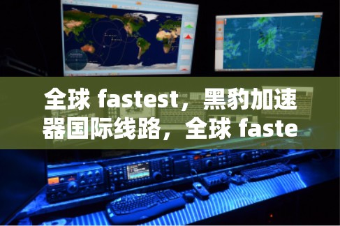 全球 fastest，黑豹加速器国际线路，全球 fastest网络加速器