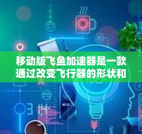 移动版飞鱼加速器是一款通过改变飞行器的形状和结构，利用超声波或声波等技术来加速飞行的飞行器加速装置。以下是对其的详细分析和总结