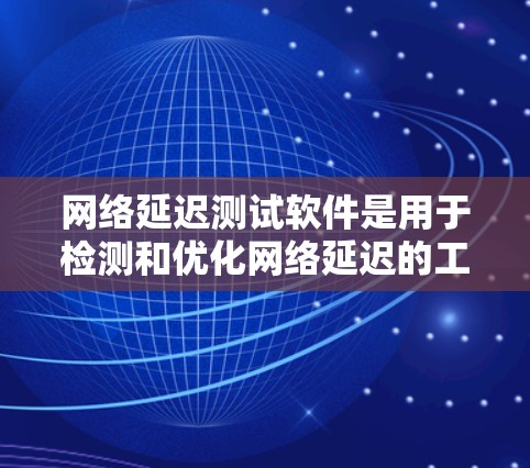 网络延迟测试软件是用于检测和优化网络延迟的工具，以下是几种常见的软件及其使用方法