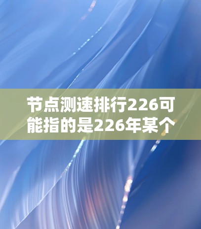 节点测速排行226可能指的是226年某个特定节点或测试平台的测速排行数据。测速排行通常涉及车辆的时速、刹车性能、行驶距离等指标。以下是一些可能的解释和分析