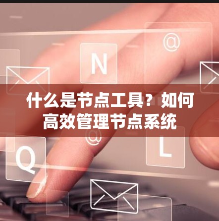 什么是节点工具？如何高效管理节点系统