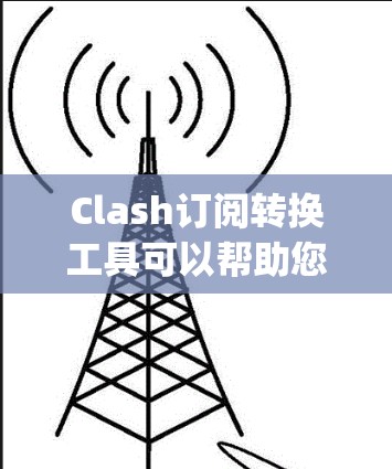 Clash订阅转换工具可以帮助您将Clash订阅转换到其他订阅平台，如GameStop、PlayStation等。以下是一个基本的步骤和工具推荐