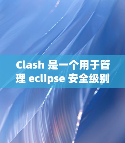 Clash 是一个用于管理 eclipse 安全级别的工具，通过配置不同级别的安全级别（SSLS）来控制漏洞的传播。以下是优化 Clash 的方法
