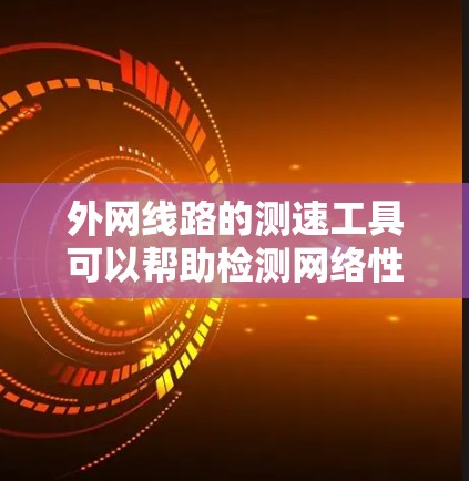 外网线路的测速工具可以帮助检测网络性能，并提供建议以优化网络使用。以下是一些常用的测速工具和方法