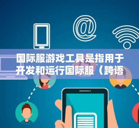 国际服游戏工具是指用于开发和运行国际服（跨语言）游戏的工具。这些工具通常具备跨语言支持、跨平台兼容性和多语言功能。以下是一些相关的工具和方法