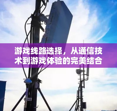 游戏线路选择，从通信技术到游戏体验的完美结合