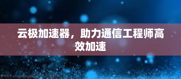 云极加速器，助力通信工程师高效加速