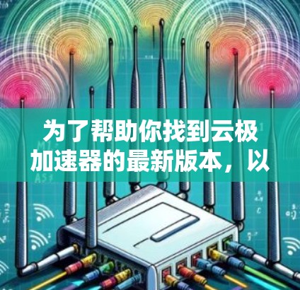 为了帮助你找到云极加速器的最新版本，以下是详细的步骤和建议
