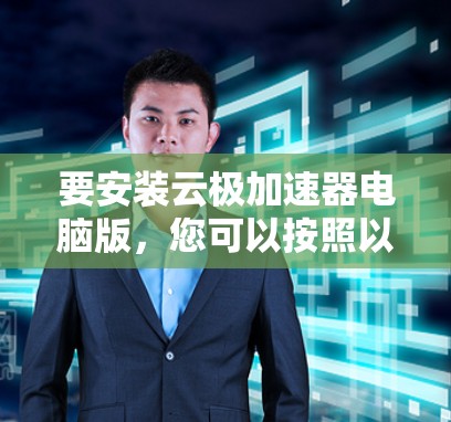 要安装云极加速器电脑版，您可以按照以下步骤操作