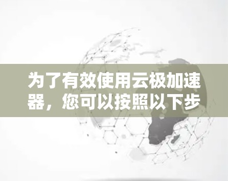 为了有效使用云极加速器，您可以按照以下步骤操作