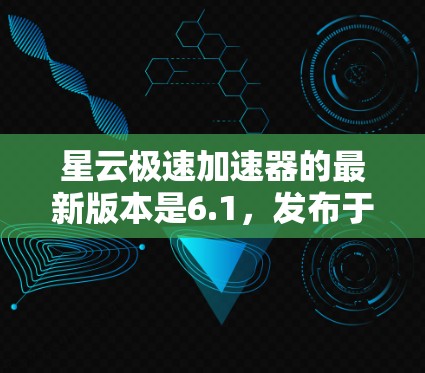 星云极速加速器的最新版本是6.1，发布于223年12月。该版本在功能、性能和优化方面进行了全面升级，提供了更快的加载速度和更智能的加速体验。以下是关于星云极速加速器的详细分析