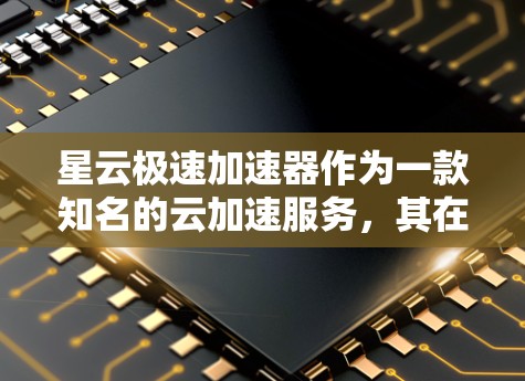 星云极速加速器作为一款知名的云加速服务，其在PC端的版本通常被称为PC端加速器或云加速PC端版。以下是对星云极速加速器在PC端的功能、特点以及使用方法的详细介绍