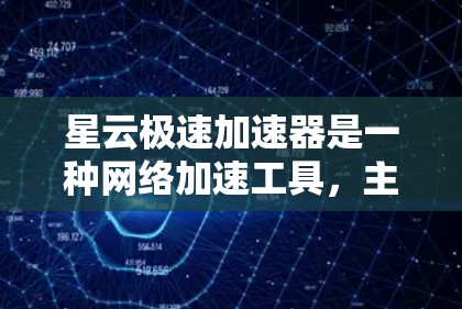 星云极速加速器是一种网络加速工具，主要针对PC、手机、电脑等设备进行网络加速。星云网络在全球范围内提供加速服务，用户可以通过星云加速器连接到星云网络的网络资源，加速设备的连接速度