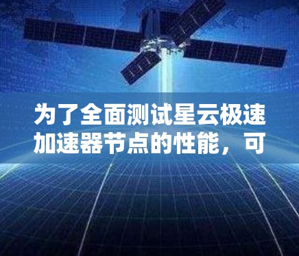 为了全面测试星云极速加速器节点的性能，可以从以下几个方面进行测试