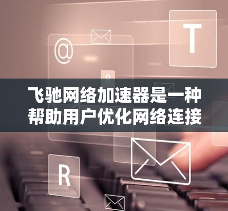 飞驰网络加速器是一种帮助用户优化网络连接的工具，通常通过提供网络管理、数据流转换和自动备份等功能，提升网络连接的稳定性、速度和用户体验。以下是对飞驰网络加速器客户端的详细介绍