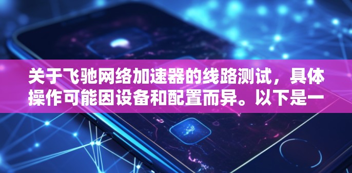 关于飞驰网络加速器的线路测试，具体操作可能因设备和配置而异。以下是一些建议，帮助你进行测试