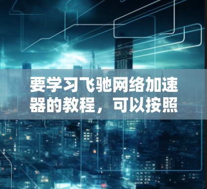 要学习飞驰网络加速器的教程，可以按照以下步骤进行
