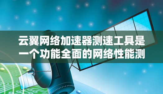 云翼网络加速器测速工具是一个功能全面的网络性能测试工具，旨在帮助用户优化网络性能。以下是详细介绍