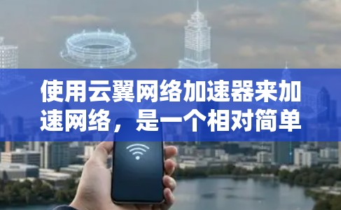 使用云翼网络加速器来加速网络，是一个相对简单但需要仔细考虑的步骤。以下是一些步骤和建议，帮助你更好地使用云翼网络加速器