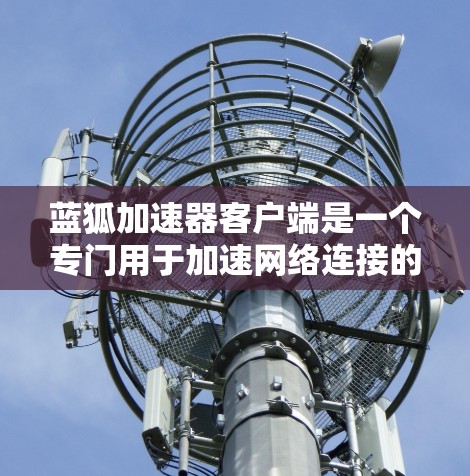 蓝狐加速器客户端是一个专门用于加速网络连接的工具，通常支持通过网络连接加速视频、文件、音乐等资源。以下是关于如何使用蓝狐加速器客户端的详细步骤