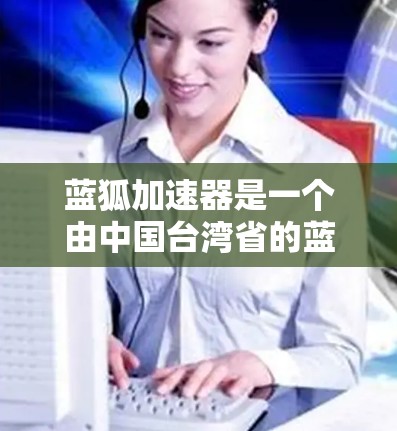 蓝狐加速器是一个由中国台湾省的蓝狐公司开发的加速软件，它提供多种加速选项，包括网络加速、去广告、过滤等。为了使用蓝狐加速器，建议您访问其官方网站或通过官方渠道获取相关信息，并遵守相关法律法规