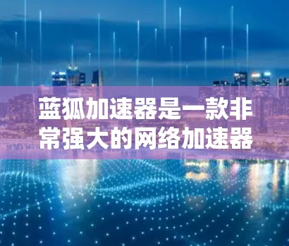 蓝狐加速器是一款非常强大的网络加速器，能够显著提升网页加载速度。以下是一个详细的使用教程，帮助你安装和使用蓝狐加速器