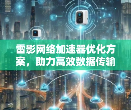 雷影网络加速器优化方案，助力高效数据传输与用户体验提升