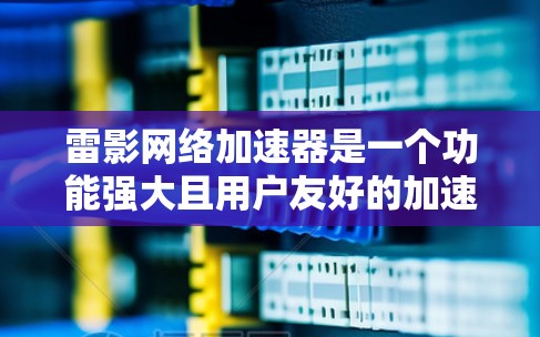 雷影网络加速器是一个功能强大且用户友好的加速软件，适合个人用户和团队使用。以下是对其进行全面评测的总结