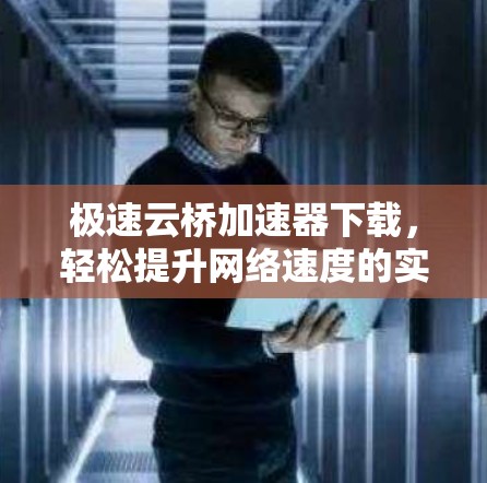 极速云桥加速器下载，轻松提升网络速度的实用指南