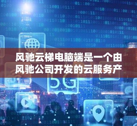 风驰云梯电脑端是一个由风驰公司开发的云服务产品，主要面向企业用户，提供企业级的云解决方案。以下是关于该产品的详细介绍