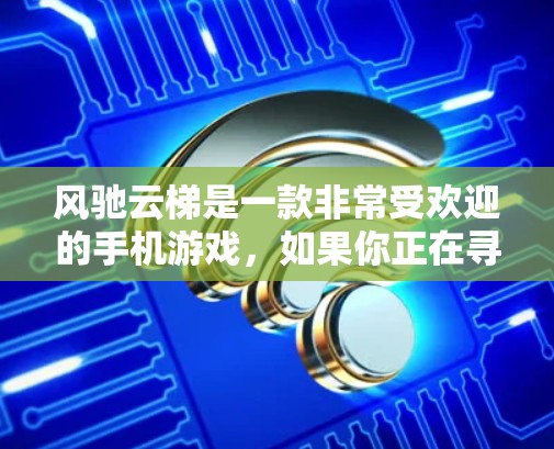风驰云梯是一款非常受欢迎的手机游戏，如果你正在寻找安卓版本，可以按照以下步骤进行