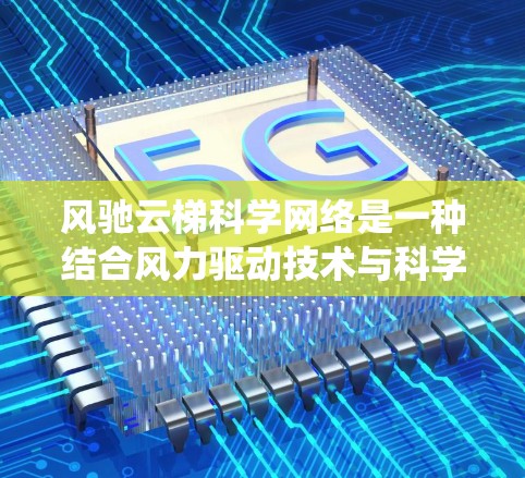 风驰云梯科学网络是一种结合风力驱动技术与科学数据管理的网络系统，旨在提高云服务的效率和数据处理能力。以下是对其相关概念的详细解释