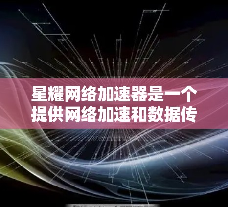 星耀网络加速器是一个提供网络加速和数据传输功能的工具，主要针对提高网络速度和数据传输质量。如果你正在寻找网络加速软件，星耀网络加速器是一个不错的选择