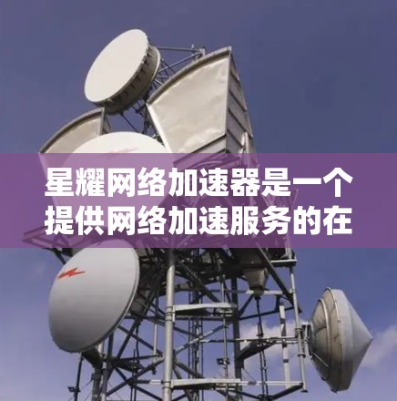 星耀网络加速器是一个提供网络加速服务的在线工具，旨在帮助用户快速连接到各种网络设备。以下是关于它的详细信息