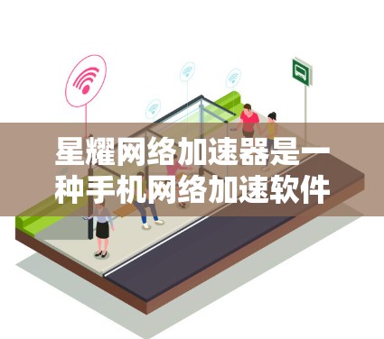 星耀网络加速器是一种手机网络加速软件，旨在提升下载和上传速度。以下是关于星耀网络加速器客户端的详细信息