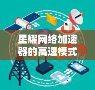 星耀网络加速器的高速模式是提升网络连接效率的特殊设置，主要通过优化网络速度和数据传输来提高用户体验。以下是对高速模式的详细分析