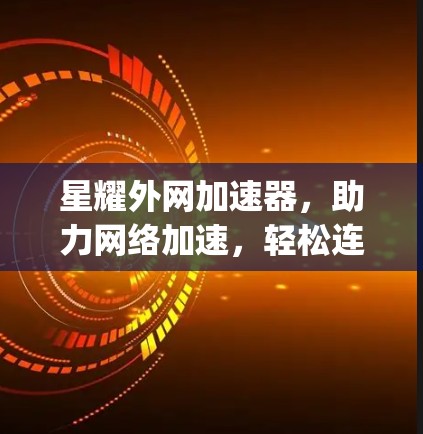 星耀外网加速器，助力网络加速，轻松连接 anywhere